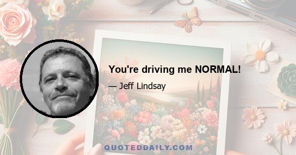 You're driving me NORMAL!