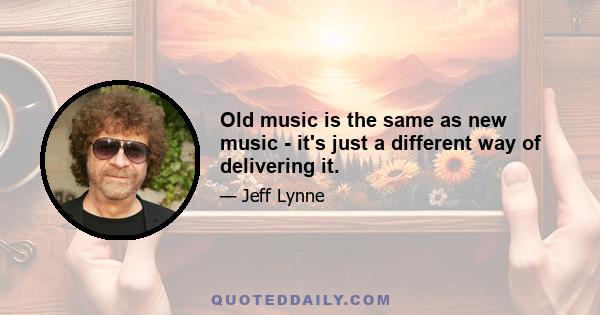 Old music is the same as new music - it's just a different way of delivering it.