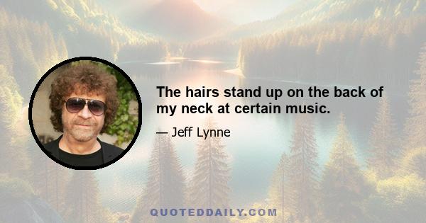 The hairs stand up on the back of my neck at certain music.