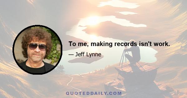 To me, making records isn't work.