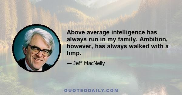 Above average intelligence has always run in my family. Ambition, however, has always walked with a limp.