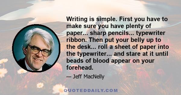 Writing is simple. First you have to make sure you have plenty of paper... sharp pencils... typewriter ribbon. Then put your belly up to the desk... roll a sheet of paper into the typewriter... and stare at it until