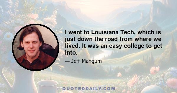 I went to Louisiana Tech, which is just down the road from where we lived. It was an easy college to get into.