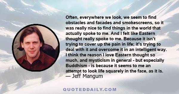 Often, everywhere we look, we seem to find obstacles and facades and smokescreens, so it was really nice to find things in the world that actually spoke to me. And I felt like Eastern thought really spoke to me. Because 