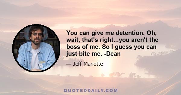 You can give me detention. Oh, wait, that's right...you aren't the boss of me. So I guess you can just bite me. -Dean