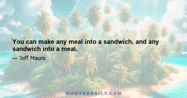 You can make any meal into a sandwich, and any sandwich into a meal.