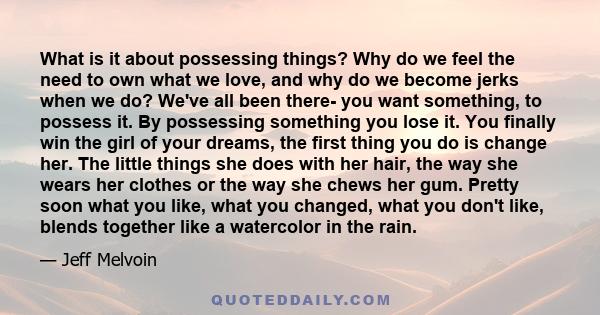 What is it about possessing things? Why do we feel the need to own what we love, and why do we become jerks when we do? We've all been there- you want something, to possess it. By possessing something you lose it. You