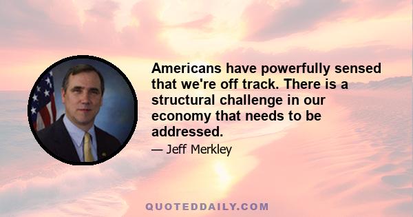 Americans have powerfully sensed that we're off track. There is a structural challenge in our economy that needs to be addressed.