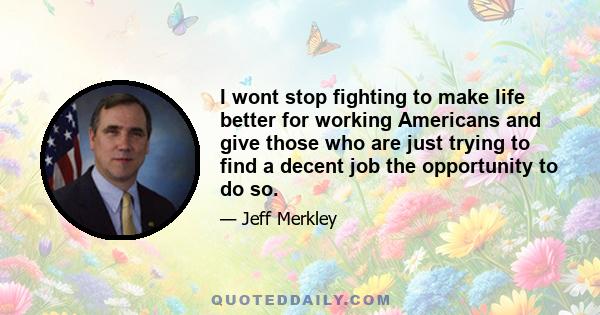 I wont stop fighting to make life better for working Americans and give those who are just trying to find a decent job the opportunity to do so.