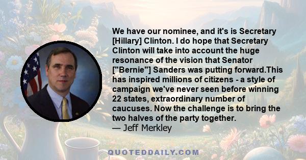 We have our nominee, and it's is Secretary [Hillary] Clinton. I do hope that Secretary Clinton will take into account the huge resonance of the vision that Senator [Bernie] Sanders was putting forward.This has inspired