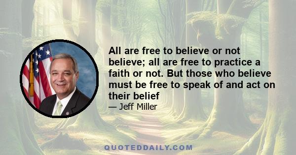 All are free to believe or not believe; all are free to practice a faith or not. But those who believe must be free to speak of and act on their belief