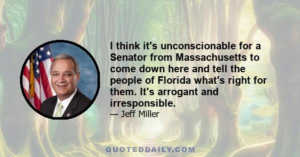 I think it's unconscionable for a Senator from Massachusetts to come down here and tell the people of Florida what's right for them. It's arrogant and irresponsible.