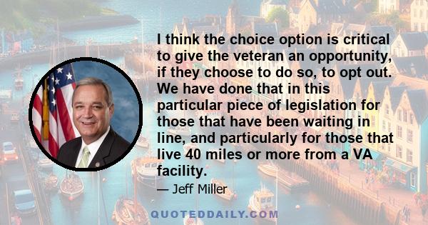 I think the choice option is critical to give the veteran an opportunity, if they choose to do so, to opt out. We have done that in this particular piece of legislation for those that have been waiting in line, and