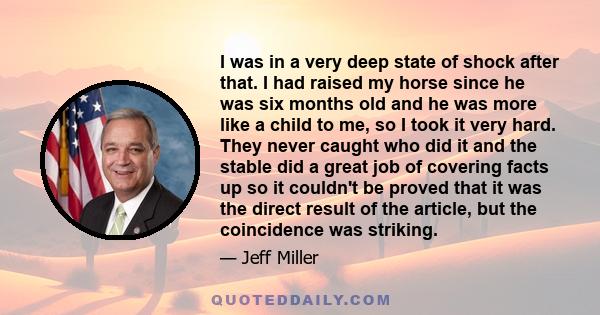 I was in a very deep state of shock after that. I had raised my horse since he was six months old and he was more like a child to me, so I took it very hard. They never caught who did it and the stable did a great job