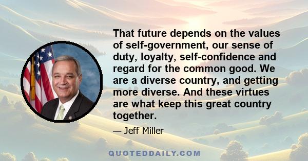 That future depends on the values of self-government, our sense of duty, loyalty, self-confidence and regard for the common good. We are a diverse country, and getting more diverse. And these virtues are what keep this