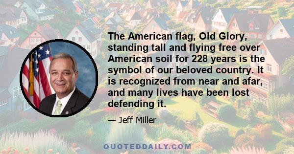 The American flag, Old Glory, standing tall and flying free over American soil for 228 years is the symbol of our beloved country. It is recognized from near and afar, and many lives have been lost defending it.