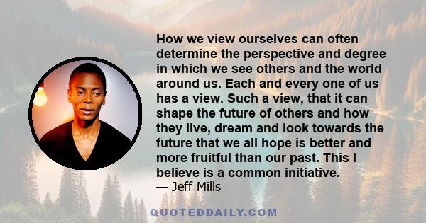 How we view ourselves can often determine the perspective and degree in which we see others and the world around us. Each and every one of us has a view. Such a view, that it can shape the future of others and how they