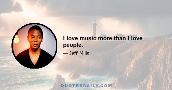 I love music more than I love people.