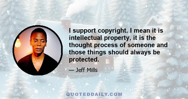 I support copyright. I mean it is intellectual property, it is the thought process of someone and those things should always be protected.