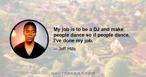 My job is to be a DJ and make people dance so if people dance, I've done my job.