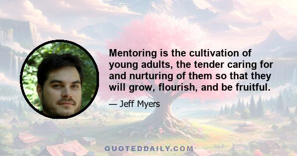 Mentoring is the cultivation of young adults, the tender caring for and nurturing of them so that they will grow, flourish, and be fruitful.