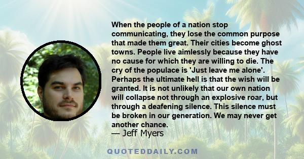 When the people of a nation stop communicating, they lose the common purpose that made them great. Their cities become ghost towns. People live aimlessly because they have no cause for which they are willing to die. The 