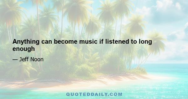 Anything can become music if listened to long enough