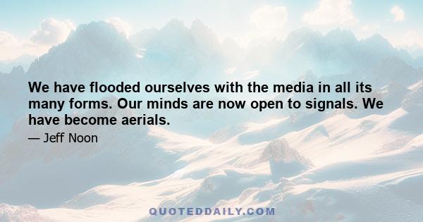 We have flooded ourselves with the media in all its many forms. Our minds are now open to signals. We have become aerials.