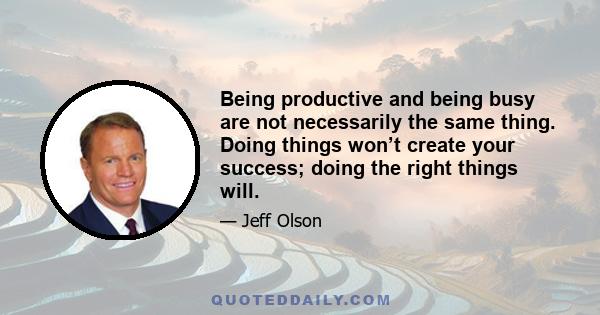 Being productive and being busy are not necessarily the same thing. Doing things won’t create your success; doing the right things will.