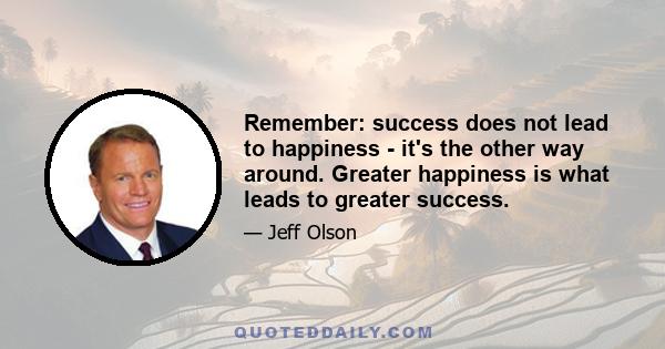 Remember: success does not lead to happiness - it's the other way around. Greater happiness is what leads to greater success.