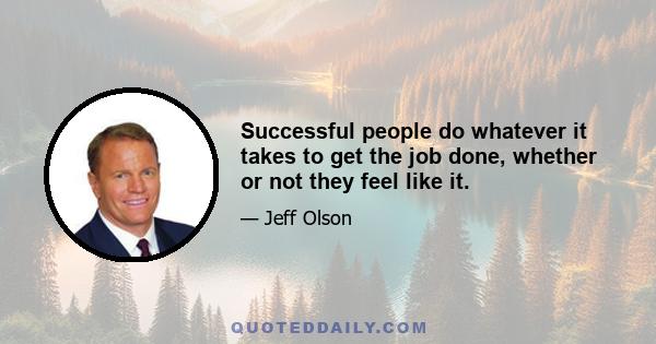 Successful people do whatever it takes to get the job done, whether or not they feel like it.