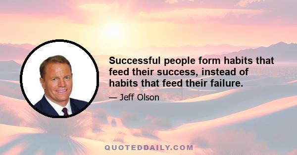 Successful people form habits that feed their success, instead of habits that feed their failure.