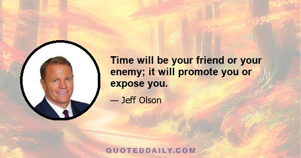 Time will be your friend or your enemy; it will promote you or expose you.