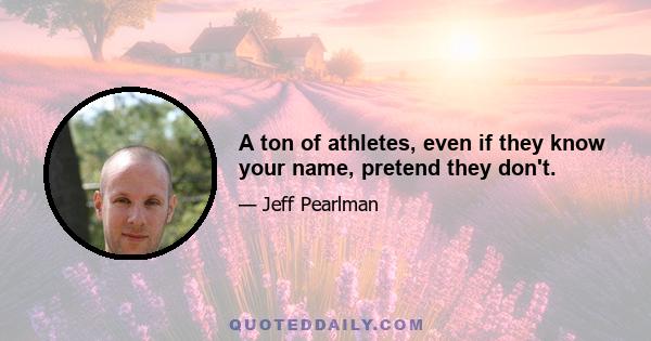 A ton of athletes, even if they know your name, pretend they don't.