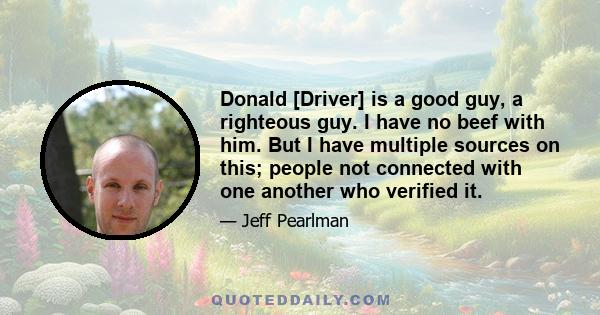 Donald [Driver] is a good guy, a righteous guy. I have no beef with him. But I have multiple sources on this; people not connected with one another who verified it.