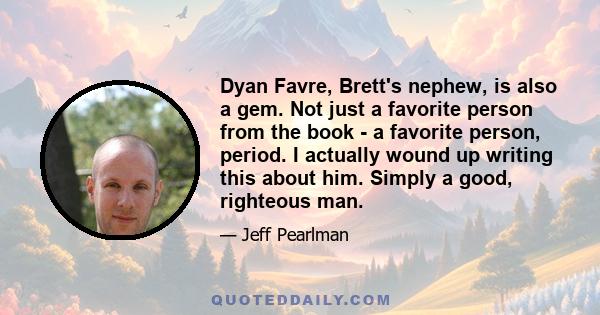 Dyan Favre, Brett's nephew, is also a gem. Not just a favorite person from the book - a favorite person, period. I actually wound up writing this about him. Simply a good, righteous man.