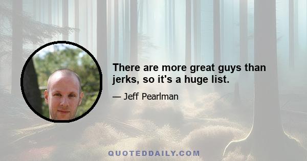 There are more great guys than jerks, so it's a huge list.