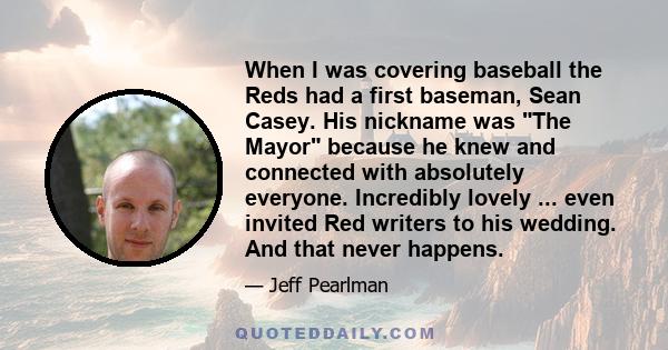 When I was covering baseball the Reds had a first baseman, Sean Casey. His nickname was The Mayor because he knew and connected with absolutely everyone. Incredibly lovely ... even invited Red writers to his wedding.