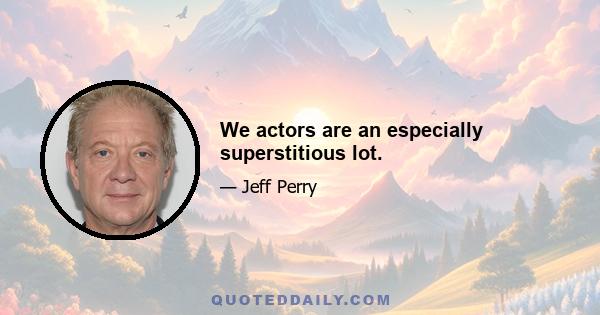 We actors are an especially superstitious lot.