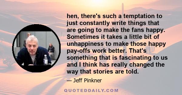 hen, there's such a temptation to just constantly write things that are going to make the fans happy. Sometimes it takes a little bit of unhappiness to make those happy pay-offs work better. That's something that is