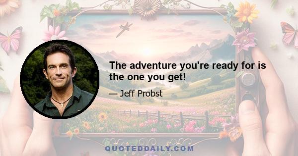 The adventure you're ready for is the one you get!