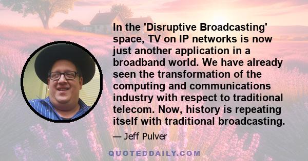 In the 'Disruptive Broadcasting' space, TV on IP networks is now just another application in a broadband world. We have already seen the transformation of the computing and communications industry with respect to