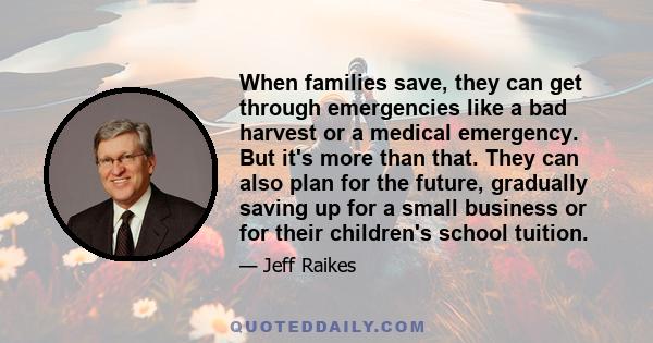 When families save, they can get through emergencies like a bad harvest or a medical emergency. But it's more than that. They can also plan for the future, gradually saving up for a small business or for their