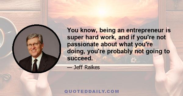 You know, being an entrepreneur is super hard work, and if you're not passionate about what you're doing, you're probably not going to succeed.