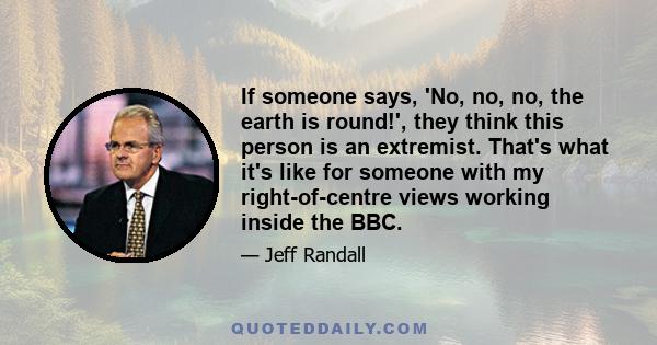 If someone says, 'No, no, no, the earth is round!', they think this person is an extremist. That's what it's like for someone with my right-of-centre views working inside the BBC.