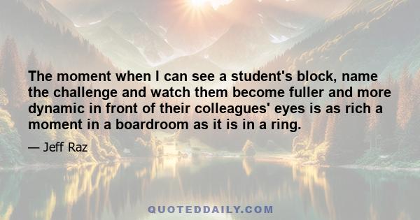 The moment when I can see a student's block, name the challenge and watch them become fuller and more dynamic in front of their colleagues' eyes is as rich a moment in a boardroom as it is in a ring.