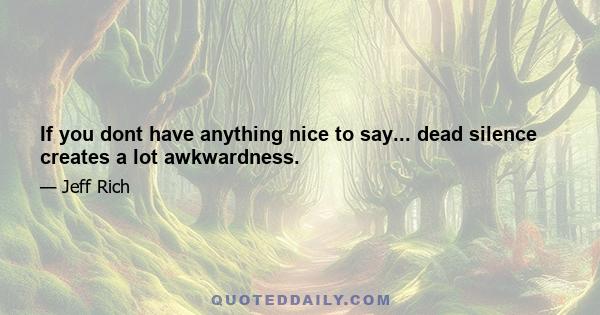 If you dont have anything nice to say... dead silence creates a lot awkwardness.