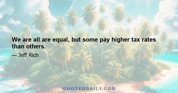 We are all are equal, but some pay higher tax rates than others.