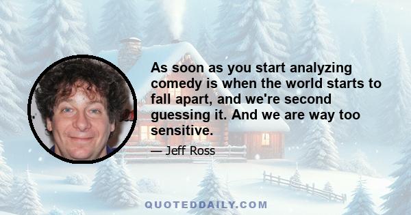 As soon as you start analyzing comedy is when the world starts to fall apart, and we're second guessing it. And we are way too sensitive.