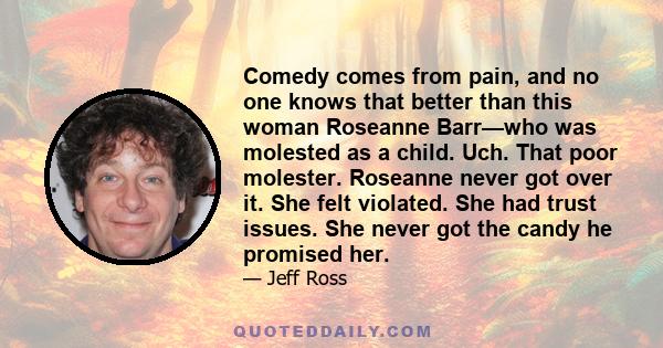 Comedy comes from pain, and no one knows that better than this woman Roseanne Barr—who was molested as a child. Uch. That poor molester. Roseanne never got over it. She felt violated. She had trust issues. She never got 